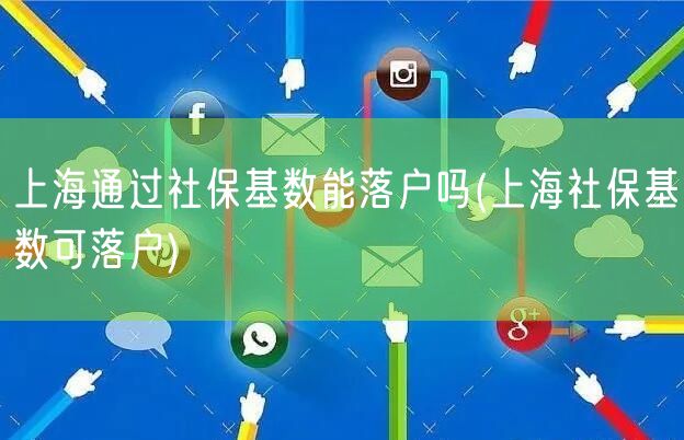 上海通过社保基数能落户吗(上海社保基数可落户)