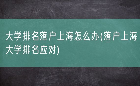 大学排名落户上海怎么办(落户上海大学排名应对)