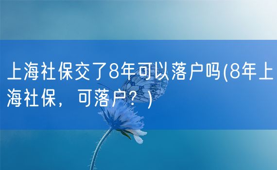 上海社保交了8年可以落户吗(8年上海社保，可落户？)