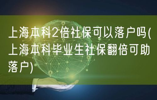 上海本科2倍社保可以落户吗(上海本科毕业生社保翻倍可助落户)