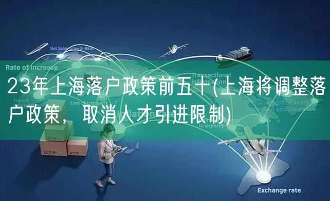 23年上海落户政策前五十(上海将调整落户政策，取消人才引进限制)