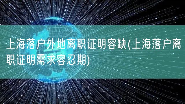 上海落户外地离职证明容缺(上海落户离职证明需求容忍期)