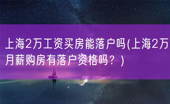 上海2万工资买房能落户吗(上海2万月薪购房有落户资格吗？)