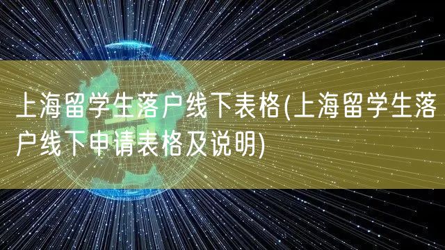 上海留学生落户线下表格(上海留学生落户线下申请表格及说明)