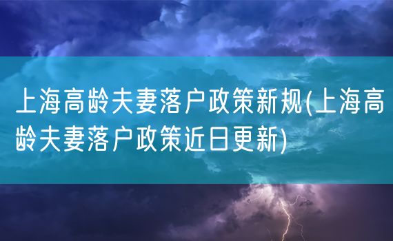 上海高龄夫妻落户政策新规(上海高龄夫妻落户政策近日更新)