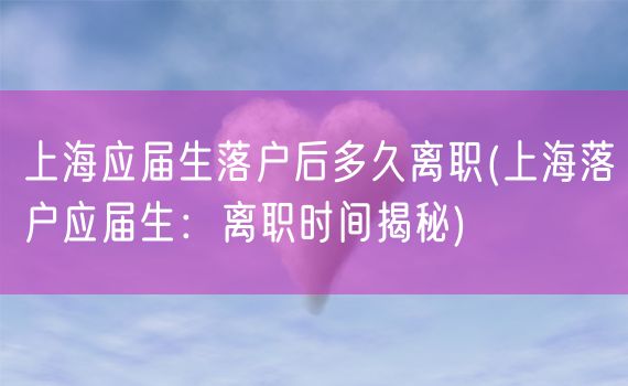 上海应届生落户后多久离职(上海落户应届生：离职时间揭秘)