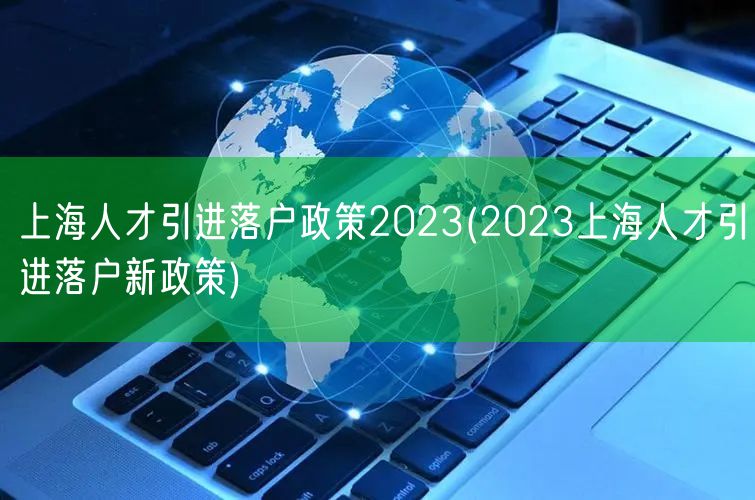 上海人才引进落户政策2023(2023上海人才引进落户新政策)