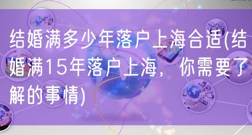 结婚满多少年落户上海合适(结婚满15年落户上海，你需要了解的事情)