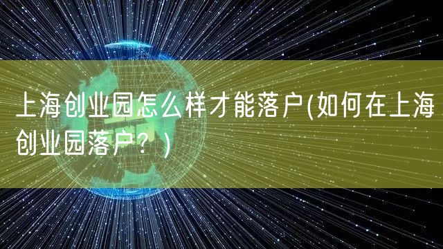 上海创业园怎么样才能落户(如何在上海创业园落户？)