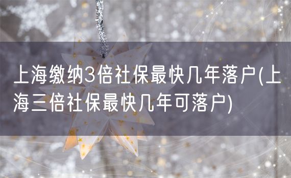 上海缴纳3倍社保最快几年落户(上海三倍社保最快几年可落户)