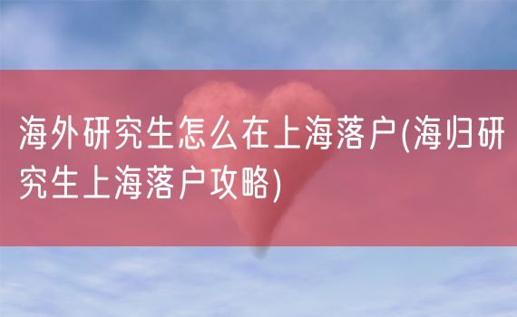 海外研究生怎么在上海落户(海归研究生上海落户攻略)