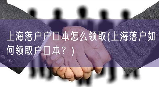 上海落户户口本怎么领取(上海落户如何领取户口本？)