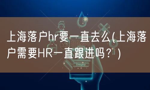 上海落户hr要一直去么(上海落户需要HR一直跟进吗？)