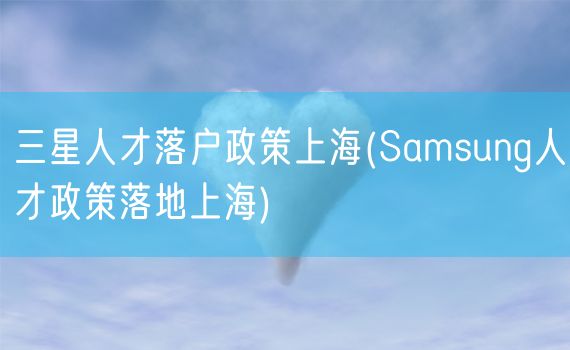 三星人才落户政策上海(Samsung人才政策落地上海)