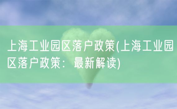 上海工业园区落户政策(上海工业园区落户政策：最新解读)