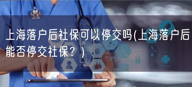 上海落户后社保可以停交吗(上海落户后能否停交社保？)