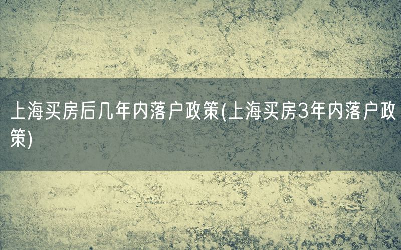 上海买房后几年内落户政策(上海买房3年内落户政策)