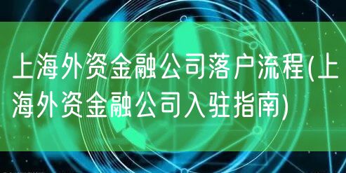 上海外资金融公司落户流程(上海外资金融公司入驻指南)