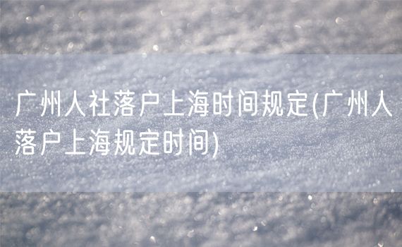 广州人社落户上海时间规定(广州人落户上海规定时间)