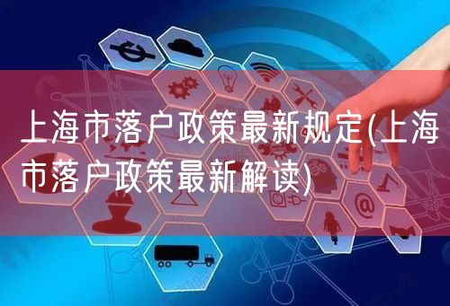 上海市落户政策最新规定(上海市落户政策最新解读)