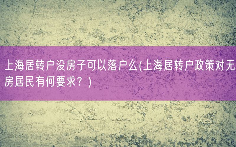 上海居转户没房子可以落户么(上海居转户政策对无房居民有何要求？)