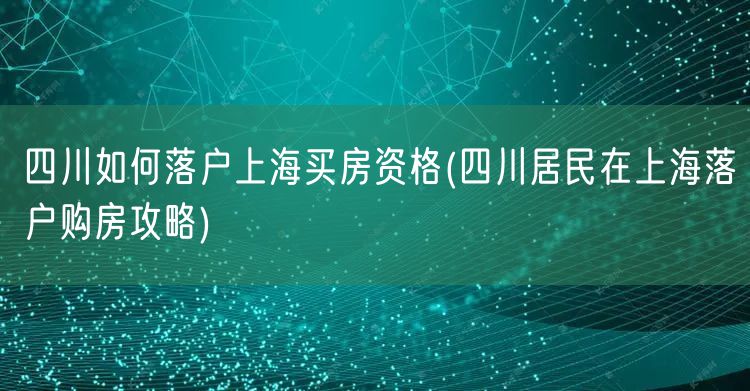 四川如何落户上海买房资格(四川居民在上海落户购房攻略)