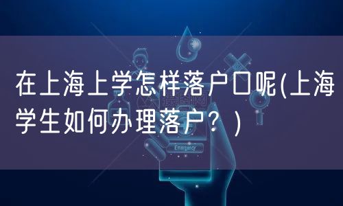 在上海上学怎样落户口呢(上海学生如何办理落户？)