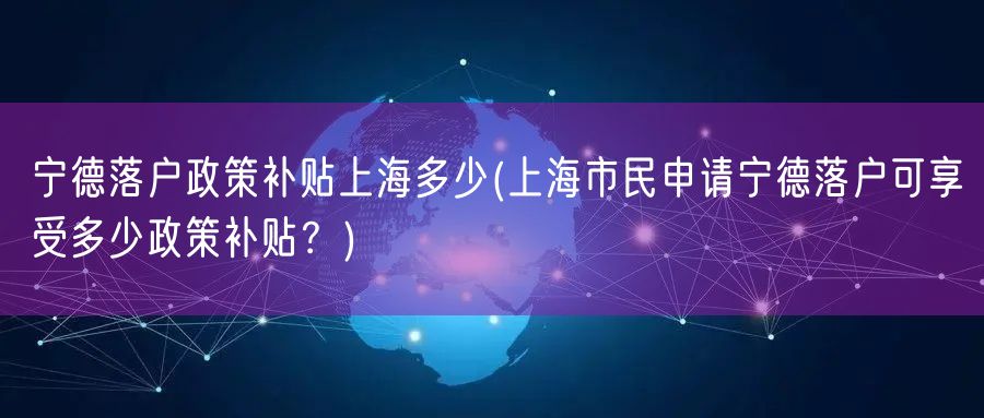 宁德落户政策补贴上海多少(上海市民申请宁德落户可享受多少政策补贴？)