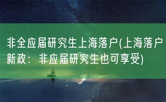 非全应届研究生上海落户(上海落户新政：非应届研究生也可享受)