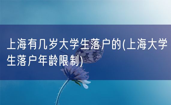 上海有几岁大学生落户的(上海大学生落户年龄限制)