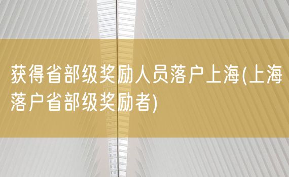 获得省部级奖励人员落户上海(上海落户省部级奖励者)