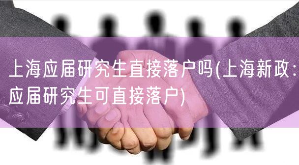 上海应届研究生直接落户吗(上海新政：应届研究生可直接落户)