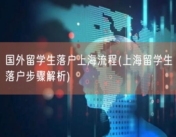 国外留学生落户上海流程(上海留学生落户步骤解析)