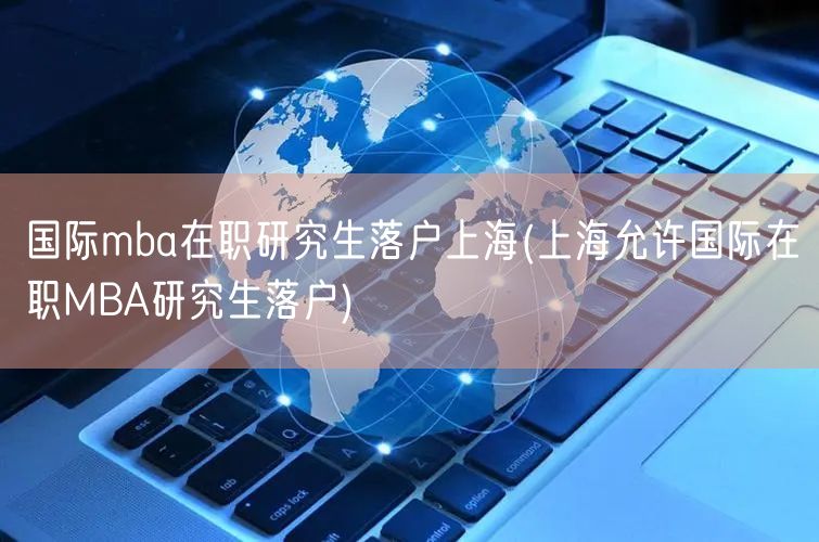 国际mba在职研究生落户上海(上海允许国际在职MBA研究生落户)