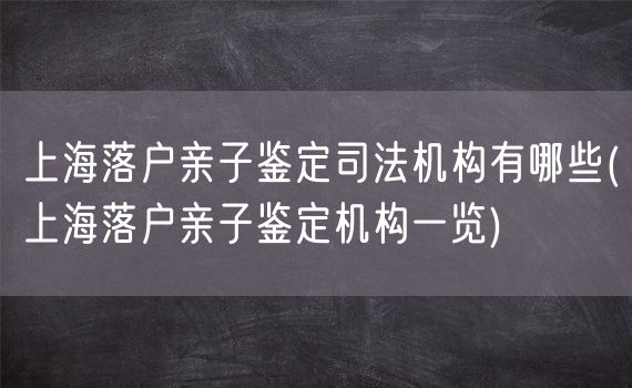 上海落户亲子鉴定司法机构有哪些(上海落户亲子鉴定机构一览)