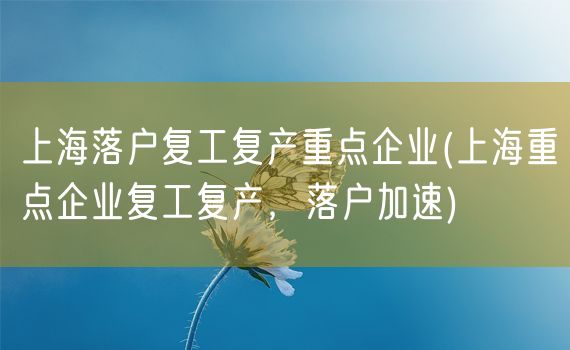 上海落户复工复产重点企业(上海重点企业复工复产，落户加速)