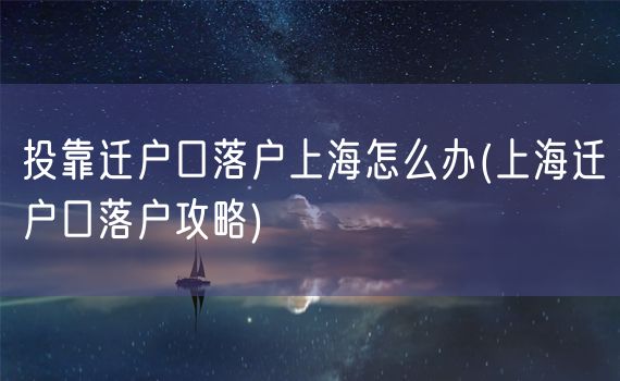 投靠迁户口落户上海怎么办(上海迁户口落户攻略)