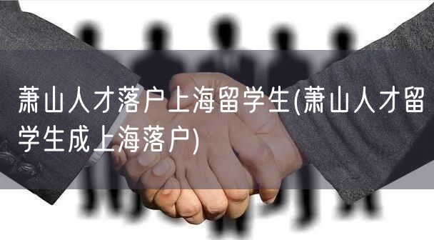 萧山人才落户上海留学生(萧山人才留学生成上海落户)