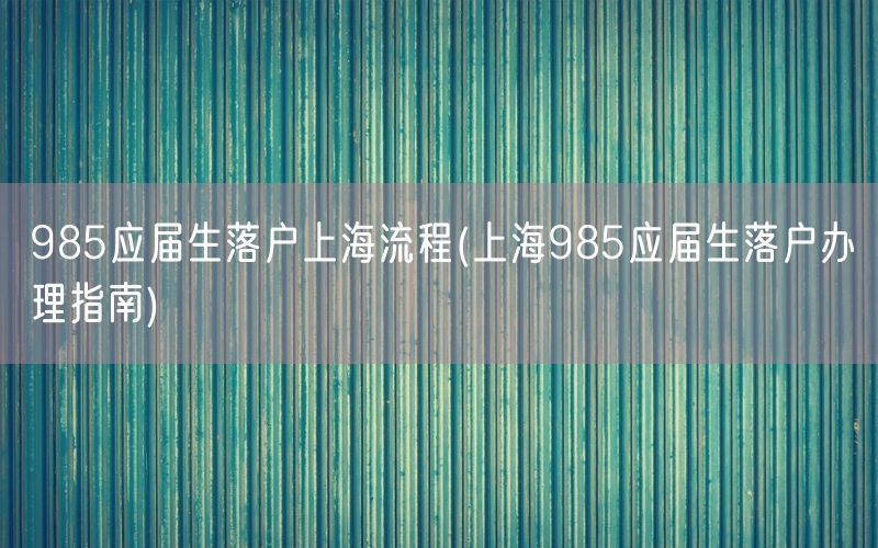 985应届生落户上海流程(上海985应届生落户办理指南)