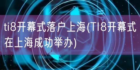 ti8开幕式落户上海(TI8开幕式在上海成功举办)