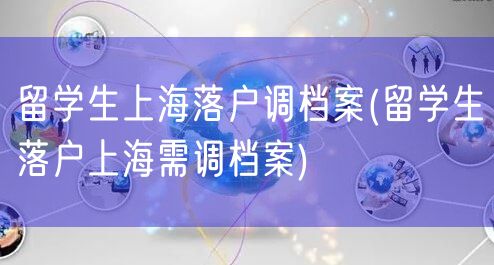 留学生上海落户调档案(留学生落户上海需调档案)