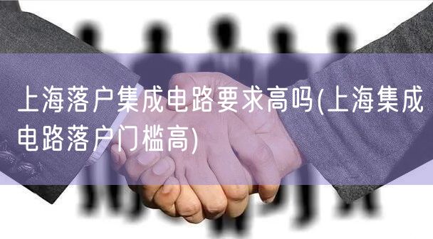 上海落户集成电路要求高吗(上海集成电路落户门槛高)