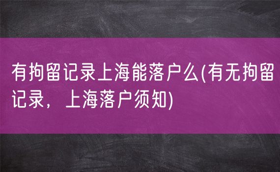 有拘留记录上海能落户么(有无拘留记录，上海落户须知)