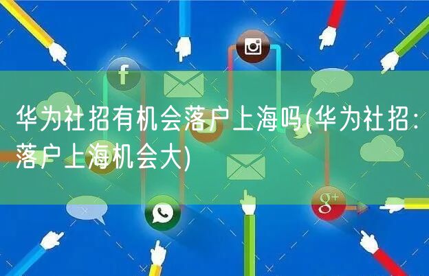 华为社招有机会落户上海吗(华为社招：落户上海机会大)