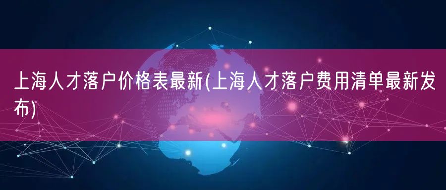 上海人才落户价格表最新(上海人才落户费用清单最新发布)