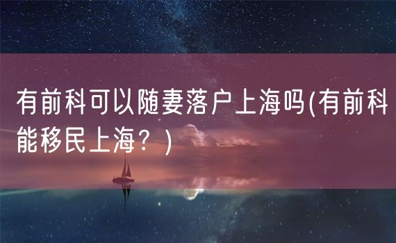 有前科可以随妻落户上海吗(有前科能移民上海？)