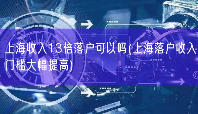 上海收入13倍落户可以吗(上海落户收入门槛大幅提高)