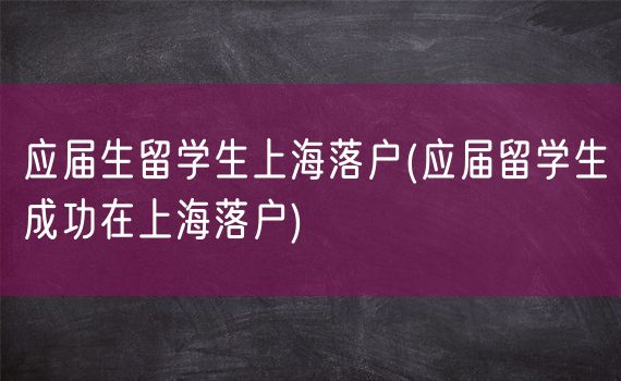 应届生留学生上海落户(应届留学生成功在上海落户)