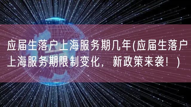 应届生落户上海服务期几年(应届生落户上海服务期限制变化，新政策来袭！)