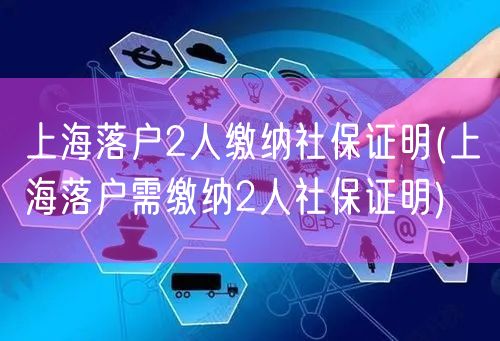 上海落户2人缴纳社保证明(上海落户需缴纳2人社保证明)